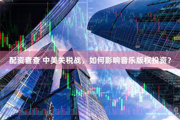 配资查查 中美关税战，如何影响音乐版权投资？