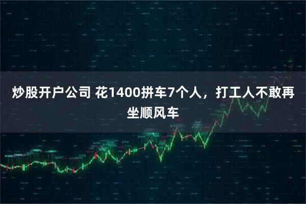 炒股开户公司 花1400拼车7个人，打工人不敢再坐顺风车