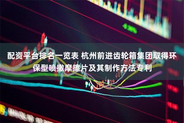 配资平台排名一览表 杭州前进齿轮箱集团取得环保型喷撒摩擦片及其制作方法专利