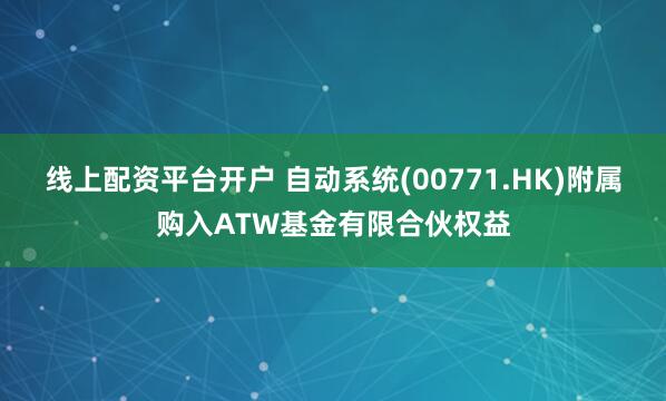 线上配资平台开户 自动系统(00771.HK)附属购入ATW基金有限合伙权益