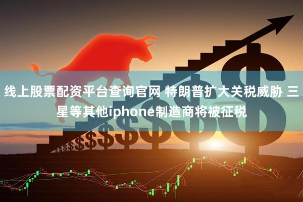 线上股票配资平台查询官网 特朗普扩大关税威胁 三星等其他iphone制造商将被征税