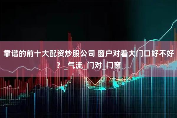 靠谱的前十大配资炒股公司 窗户对着大门口好不好？_气流_门对_门窗