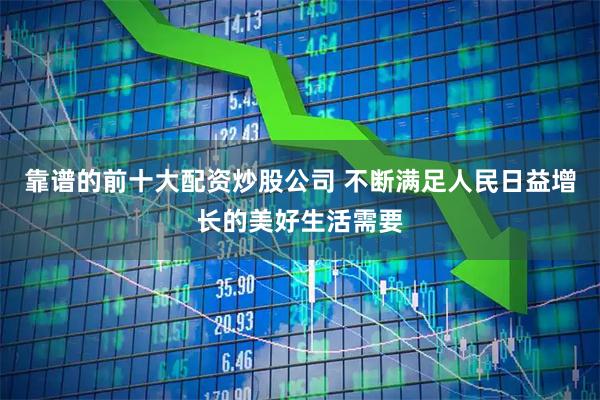 靠谱的前十大配资炒股公司 不断满足人民日益增长的美好生活需要