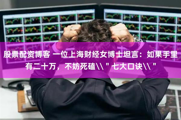 股票配资博客 一位上海财经女博士坦言：如果手里有二十万，不妨死磕\＂七大口诀\＂