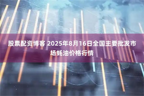 股票配资博客 2025年8月16日全国主要批发市场蚝油价格行情