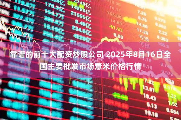 靠谱的前十大配资炒股公司 2025年8月16日全国主要批发市场薏米价格行情
