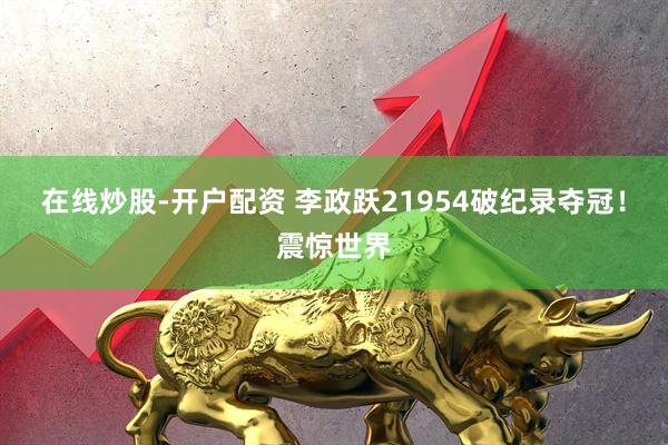 在线炒股-开户配资 李政跃21954破纪录夺冠！震惊世界