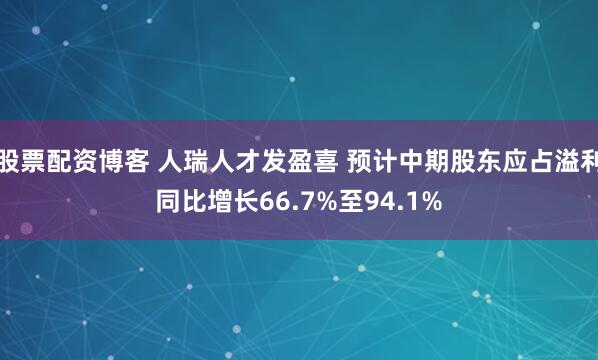 股票配资博客 人瑞人才发盈喜 预计中期股东应占溢利同比增长66.7%至94.1%