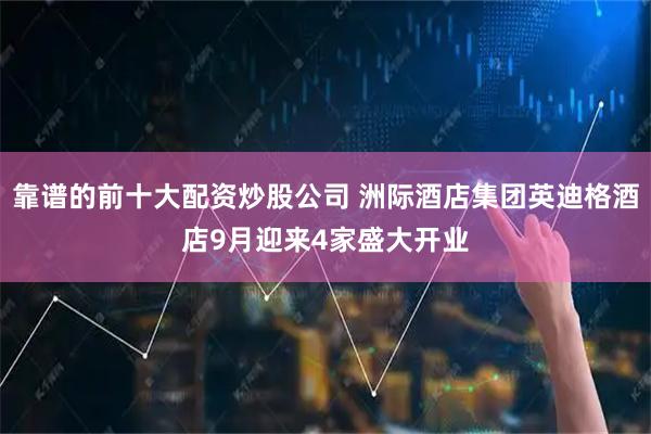 靠谱的前十大配资炒股公司 洲际酒店集团英迪格酒店9月迎来4家盛大开业