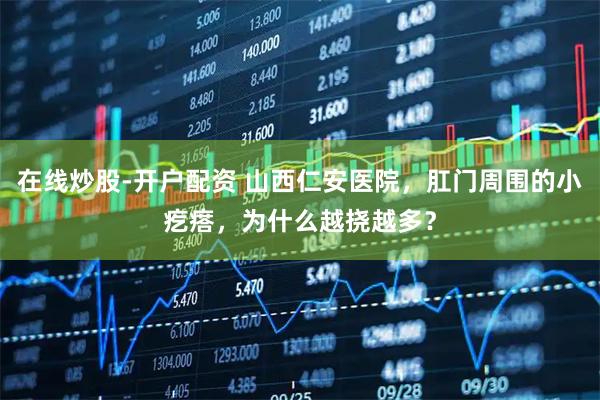 在线炒股-开户配资 山西仁安医院，肛门周围的小疙瘩，为什么越挠越多？