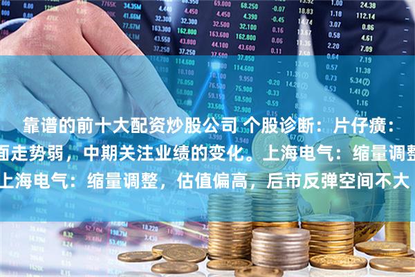 靠谱的前十大配资炒股公司 个股诊断：片仔癀：三季度利润下滑，技术面走势弱，中期关注业绩的变化。上海电气：缩量调整，估值偏高，后市反弹空间不大（杨勇）
