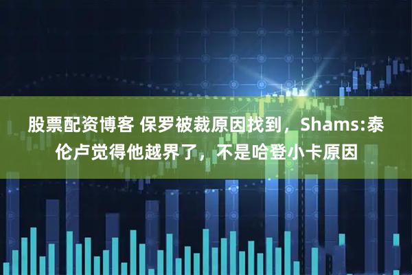 股票配资博客 保罗被裁原因找到，Shams:泰伦卢觉得他越界了，不是哈登小卡原因