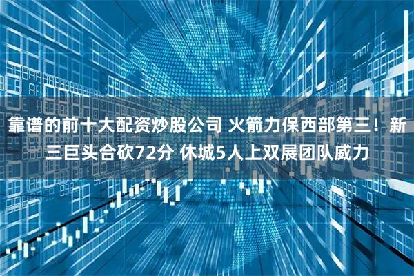 靠谱的前十大配资炒股公司 火箭力保西部第三！新三巨头合砍72分 休城5人上双展团队威力