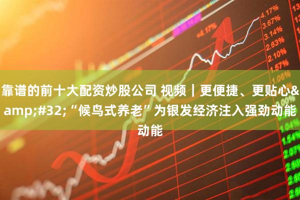 靠谱的前十大配资炒股公司 视频｜更便捷、更贴心 “候鸟式养老”为银发经济注入强劲动能