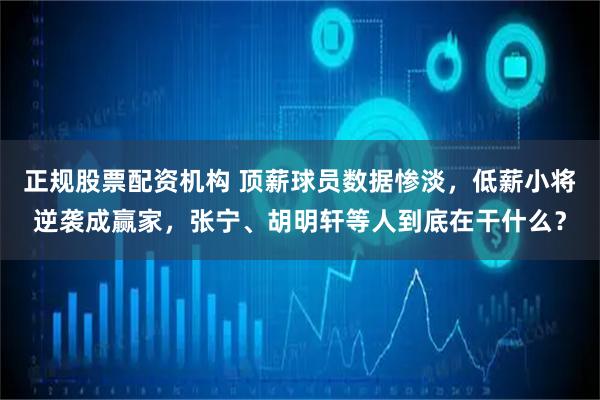正规股票配资机构 顶薪球员数据惨淡，低薪小将逆袭成赢家，张宁、胡明轩等人到底在干什么？