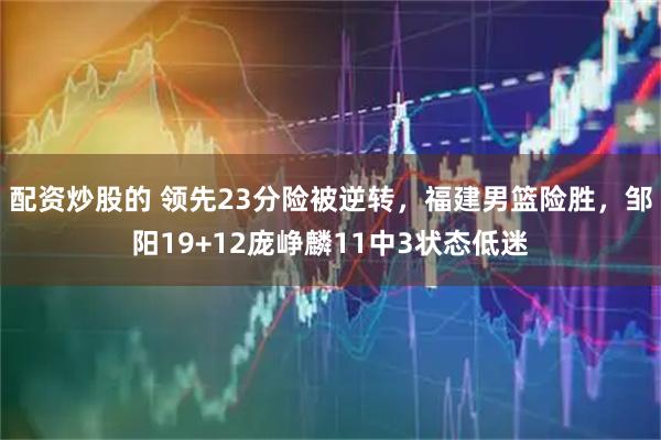 配资炒股的 领先23分险被逆转，福建男篮险胜，邹阳19+12庞峥麟11中3状态低迷