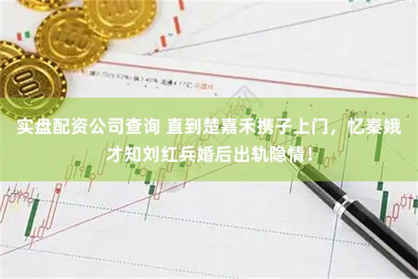 实盘配资公司查询 直到楚嘉禾携子上门，忆秦娥才知刘红兵婚后出轨隐情！