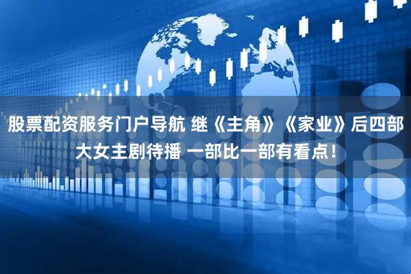 股票配资服务门户导航 继《主角》《家业》后四部大女主剧待播 一部比一部有看点！